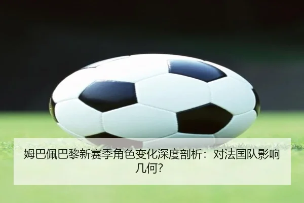 姆巴佩巴黎新赛季角色变化深度剖析：对法国队影响几何？